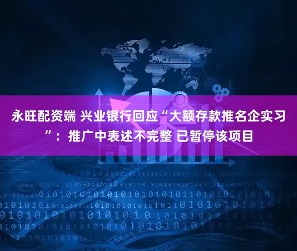 永旺配资端 兴业银行回应“大额存款推名企实习”：推广中表述不完整 已暂停该项目