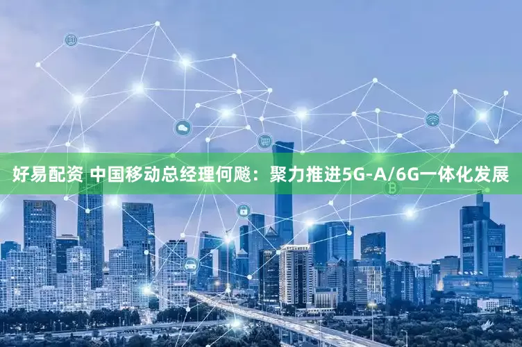 好易配资 中国移动总经理何飚：聚力推进5G-A/6G一体化发展