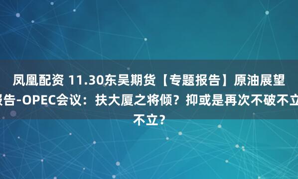 凤凰配资 11.30东吴期货【专题报告】原油展望报告-OPEC会议：扶大厦之将倾？抑或是再次不破不立？