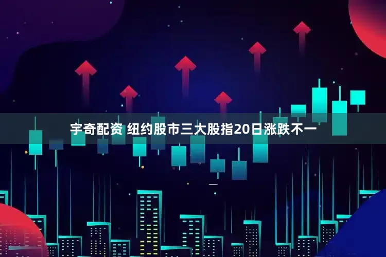 宇奇配资 纽约股市三大股指20日涨跌不一