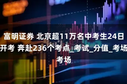 富明证券 北京超11万名中考生24日开考 奔赴236个考点_考试_分值_考场