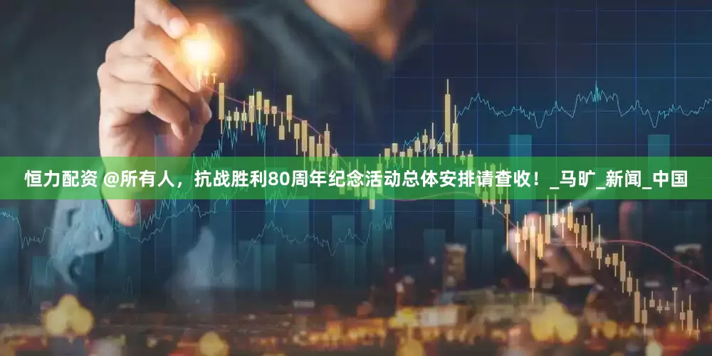 恒力配资 @所有人，抗战胜利80周年纪念活动总体安排请查收！_马旷_新闻_中国