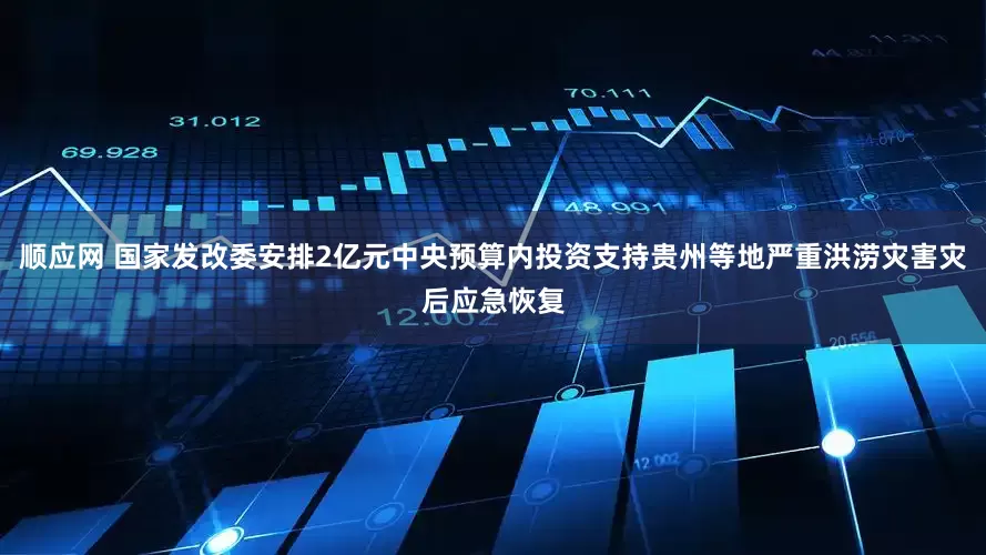 顺应网 国家发改委安排2亿元中央预算内投资支持贵州等地严重洪涝灾害灾后应急恢复