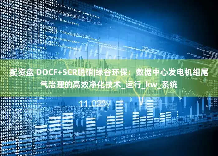 配资盘 DOCF+SCR脱硝|绿谷环保：数据中心发电机组尾气治理的高效净化技术_运行_kw_系统