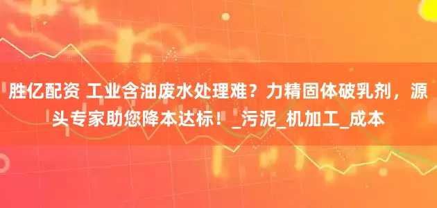 胜亿配资 工业含油废水处理难？力精固体破乳剂，源头专家助您降本达标！_污泥_机加工_成本