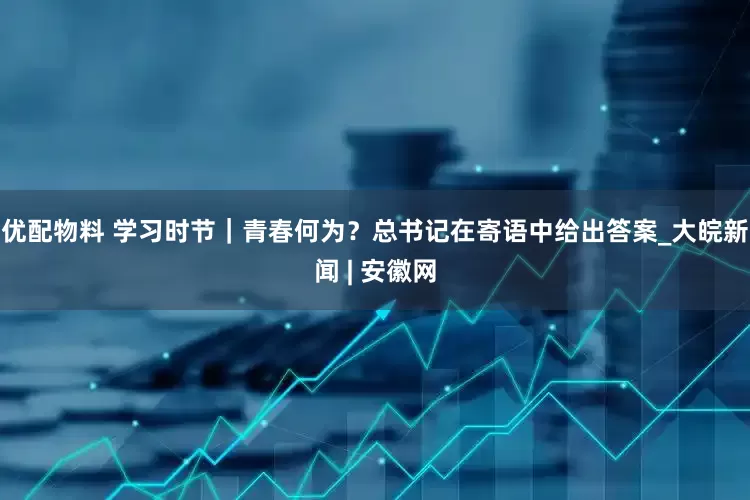 优配物料 学习时节｜青春何为？总书记在寄语中给出答案_大皖新闻 | 安徽网