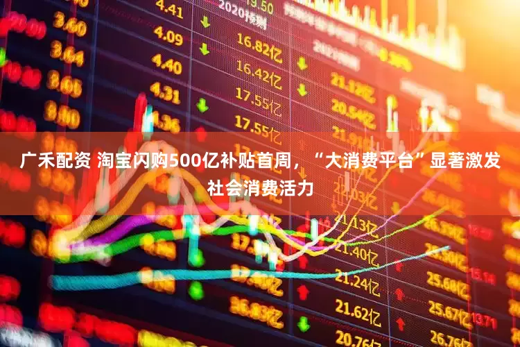广禾配资 淘宝闪购500亿补贴首周，“大消费平台”显著激发社会消费活力