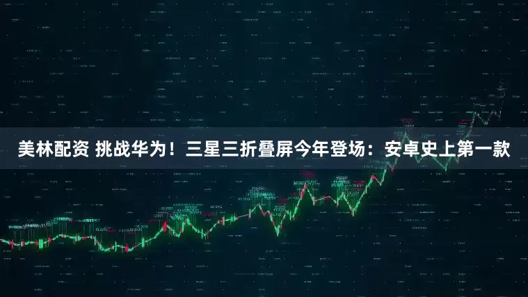 美林配资 挑战华为！三星三折叠屏今年登场：安卓史上第一款