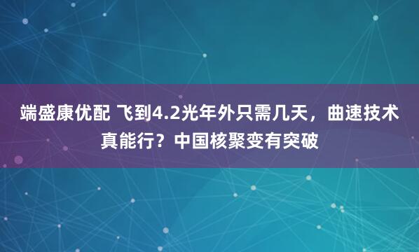 端盛康优配 飞到4.2光年外只需几天，曲速技术真能行？中国核聚变有突破