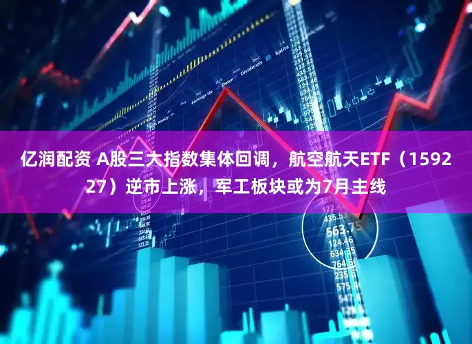 亿润配资 A股三大指数集体回调，航空航天ETF（159227）逆市上涨，军工板块或为7月主线
