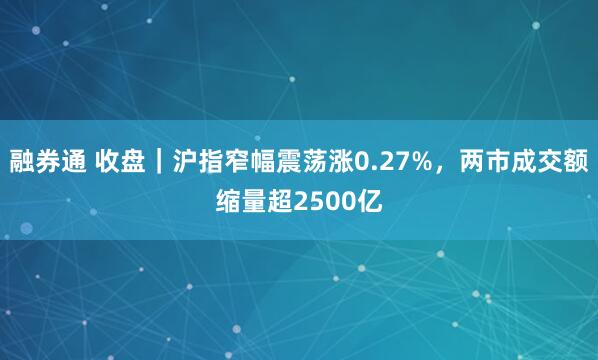 融券通 收盘｜沪指窄幅震荡涨0.27%，两市成交额缩量超2500亿