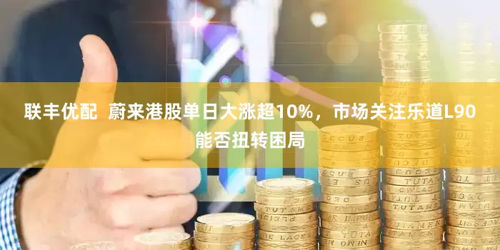 联丰优配  蔚来港股单日大涨超10%，市场关注乐道L90能否扭转困局