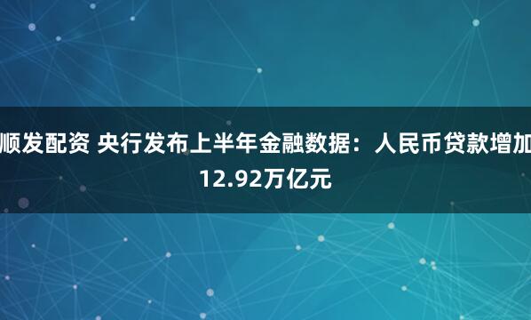 顺发配资 央行发布上半年金融数据：人民币贷款增加12.92万亿元