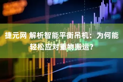 捷元网 解析智能平衡吊机：为何能轻松应对重物搬运？