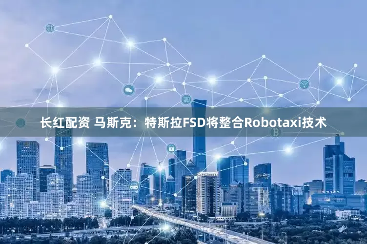 长红配资 马斯克：特斯拉FSD将整合Robotaxi技术