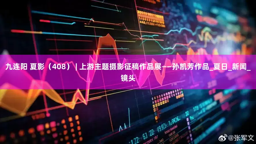 九连阳 夏影（408） | 上游主题摄影征稿作品展——孙凯芳作品_夏日_新闻_镜头