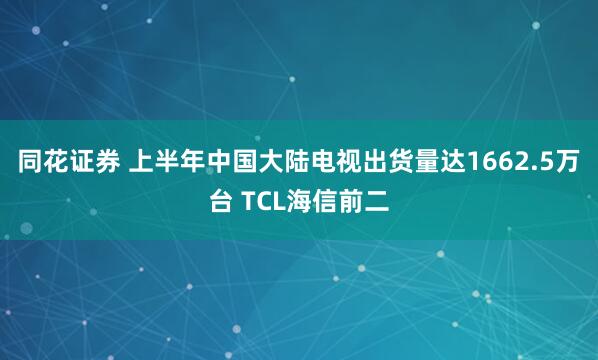 同花证券 上半年中国大陆电视出货量达1662.5万台 TCL海信前二