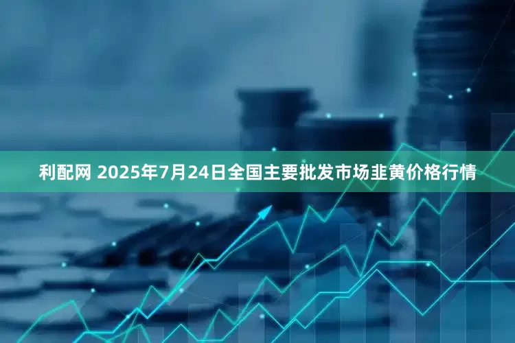 利配网 2025年7月24日全国主要批发市场韭黄价格行情