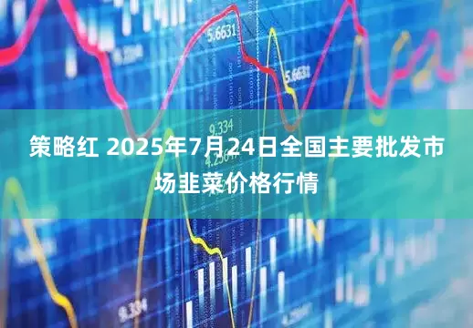 策略红 2025年7月24日全国主要批发市场韭菜价格行情