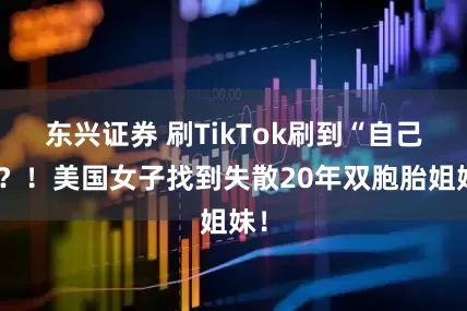 东兴证券 刷TikTok刷到“自己”？！美国女子找到失散20年双胞胎姐妹！