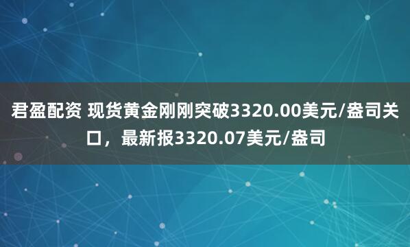 君盈配资 现货黄金刚刚突破3320.00美元/盎司关口，最新报3320.07美元/盎司