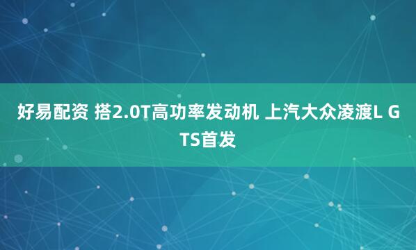 好易配资 搭2.0T高功率发动机 上汽大众凌渡L GTS首发