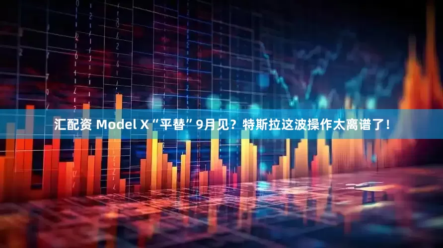 汇配资 Model X“平替”9月见？特斯拉这波操作太离谱了！