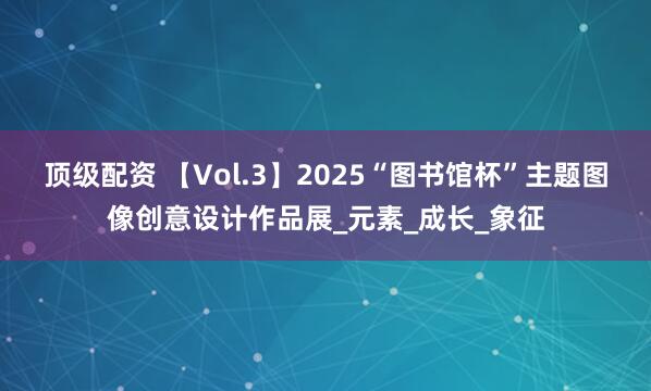 顶级配资 【Vol.3】2025“图书馆杯”主题图像创意设计作品展_元素_成长_象征