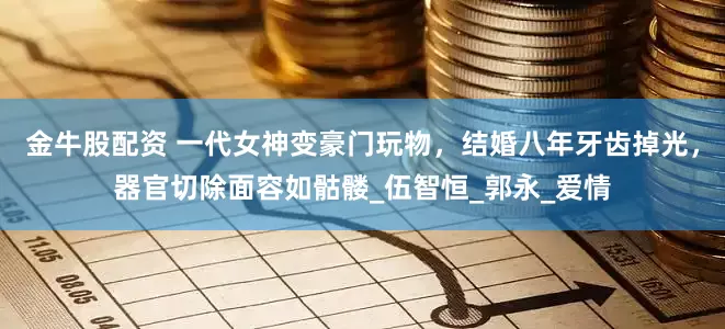 金牛股配资 一代女神变豪门玩物，结婚八年牙齿掉光，器官切除面容如骷髅_伍智恒_郭永_爱情