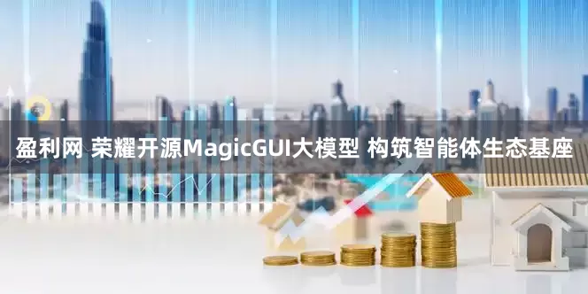 盈利网 荣耀开源MagicGUI大模型 构筑智能体生态基座
