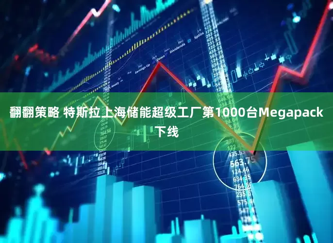 翻翻策略 特斯拉上海储能超级工厂第1000台Megapack下线