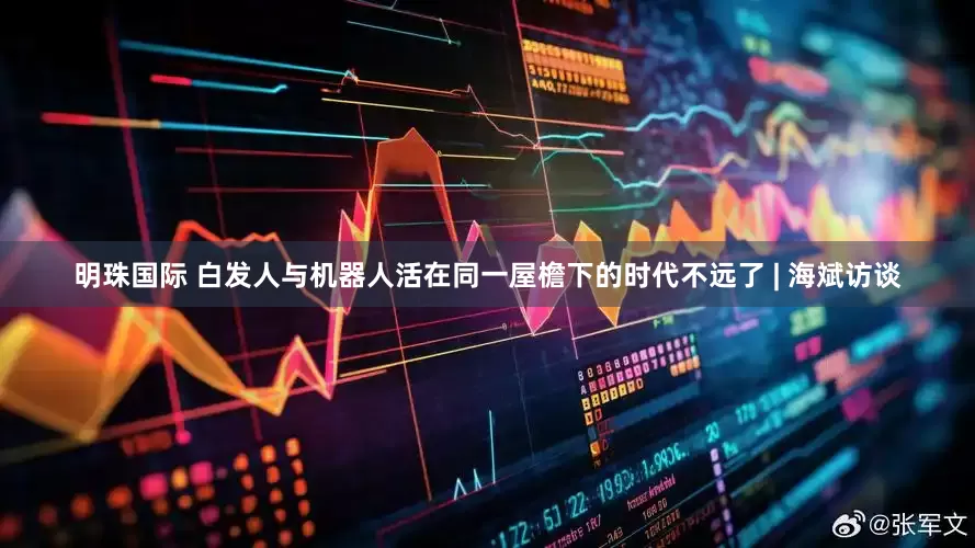明珠国际 白发人与机器人活在同一屋檐下的时代不远了 | 海斌访谈