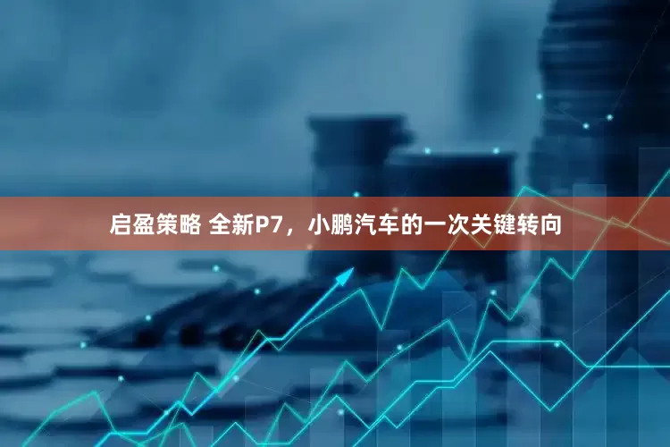 启盈策略 全新P7，小鹏汽车的一次关键转向