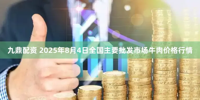 九鼎配资 2025年8月4日全国主要批发市场牛肉价格行情