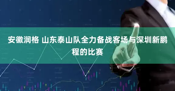 安徽润格 山东泰山队全力备战客场与深圳新鹏程的比赛