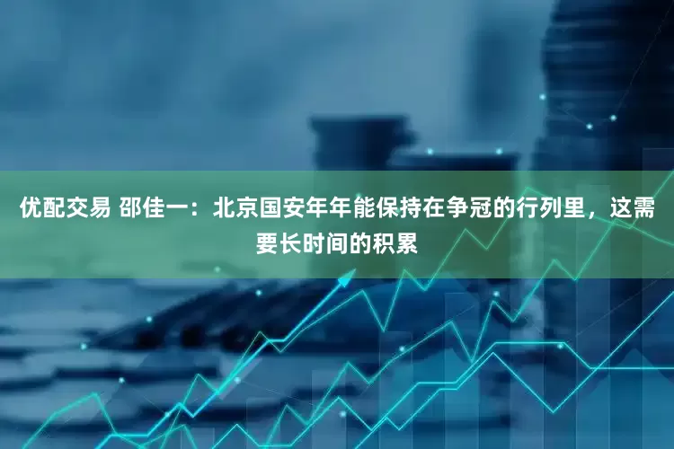 优配交易 邵佳一：北京国安年年能保持在争冠的行列里，这需要长时间的积累