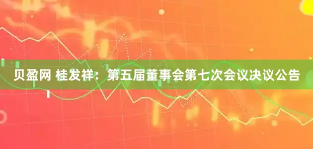 贝盈网 桂发祥：第五届董事会第七次会议决议公告