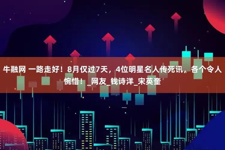 牛融网 一路走好！8月仅过7天，4位明星名人传死讯，各个令人惋惜！_网友_钱诗洋_宋英奎