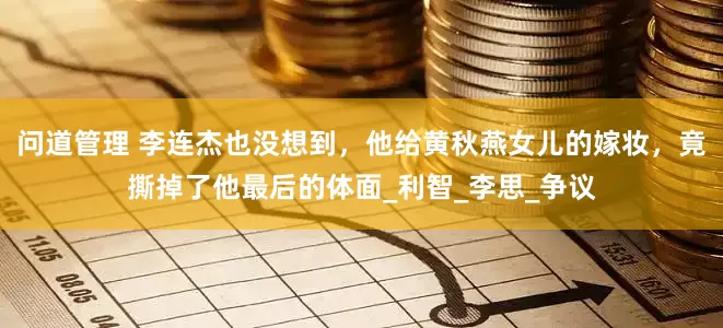 问道管理 李连杰也没想到，他给黄秋燕女儿的嫁妆，竟撕掉了他最后的体面_利智_李思_争议