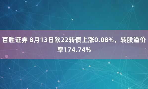 百胜证券 8月13日欧22转债上涨0.08%，转股溢价率174.74%