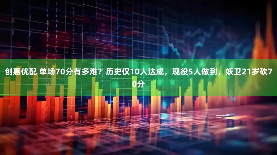 创惠优配 单场70分有多难？历史仅10人达成，现役5人做到，妖卫21岁砍70分
