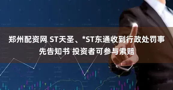 郑州配资网 ST天圣、*ST东通收到行政处罚事先告知书 投资者可参与索赔