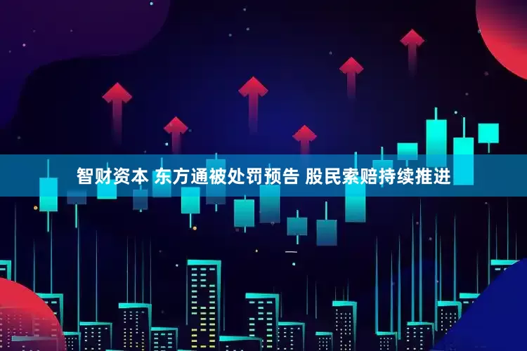 智财资本 东方通被处罚预告 股民索赔持续推进