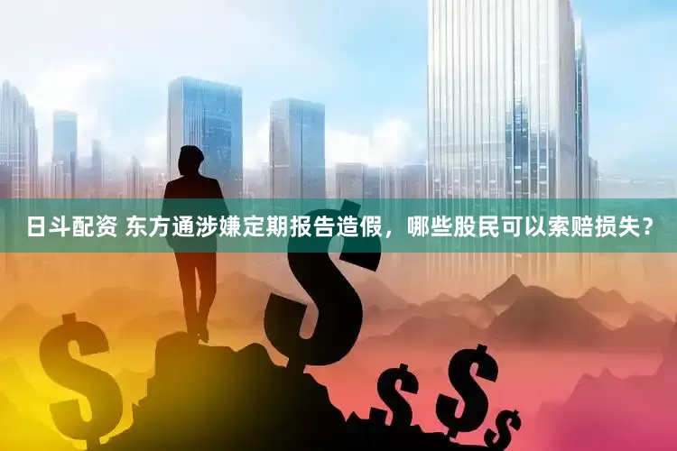 日斗配资 东方通涉嫌定期报告造假，哪些股民可以索赔损失？