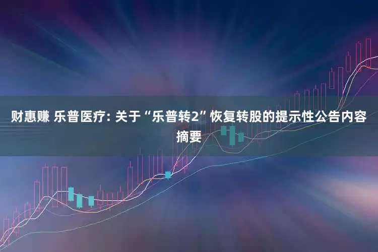 财惠赚 乐普医疗: 关于“乐普转2”恢复转股的提示性公告内容摘要