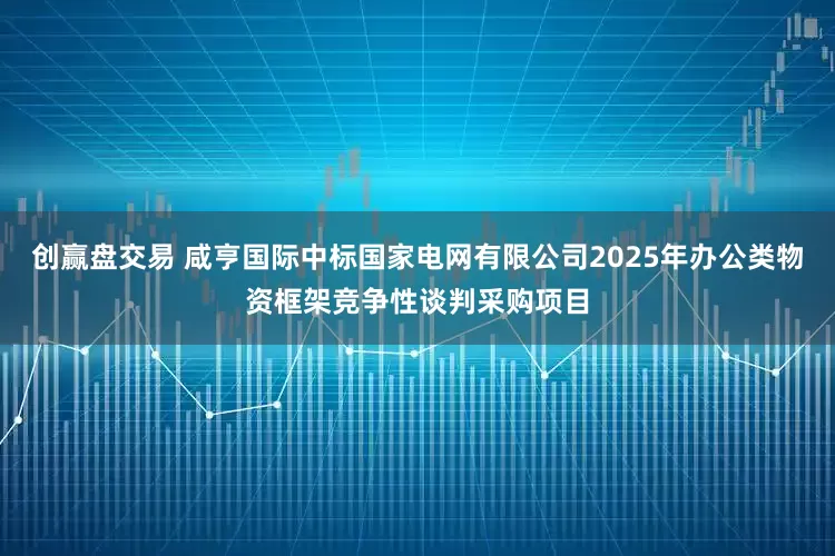 创赢盘交易 咸亨国际中标国家电网有限公司2025年办公类物资框架竞争性谈判采购项目