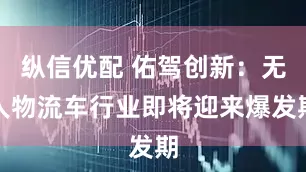 纵信优配 佑驾创新：无人物流车行业即将迎来爆发期