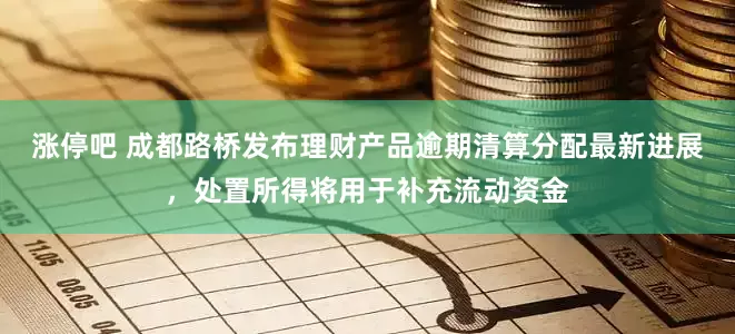 涨停吧 成都路桥发布理财产品逾期清算分配最新进展，处置所得将用于补充流动资金