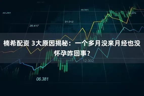 楠希配资 3大原因揭秘：一个多月没来月经也没怀孕咋回事？