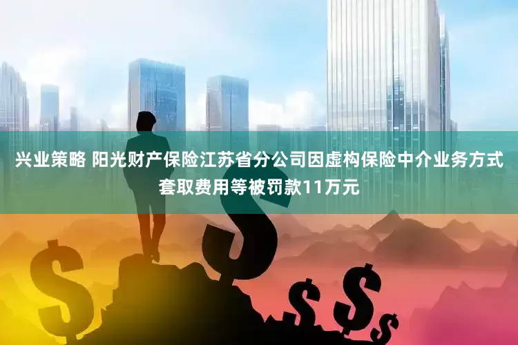 兴业策略 阳光财产保险江苏省分公司因虚构保险中介业务方式套取费用等被罚款11万元